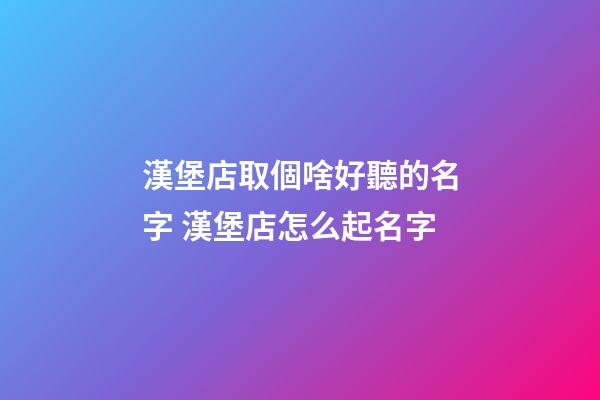 漢堡店取個啥好聽的名字 漢堡店怎么起名字-第1張-店鋪起名-玄機派
